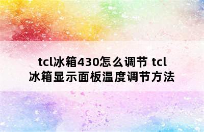 tcl冰箱430怎么调节 tcl冰箱显示面板温度调节方法